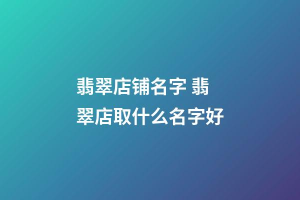 翡翠店铺名字 翡翠店取什么名字好-第1张-店铺起名-玄机派